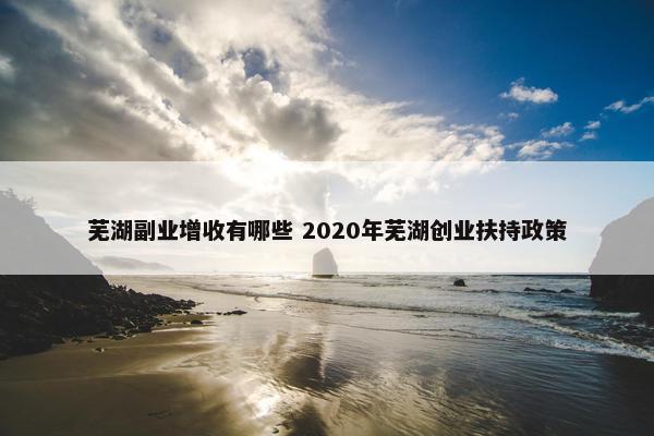 芜湖副业增收有哪些 2020年芜湖创业扶持政策
