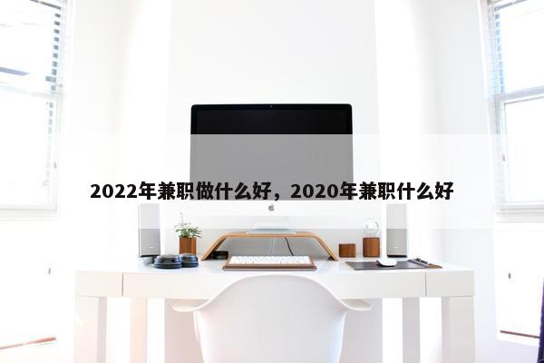 2022年兼职做什么好，2020年兼职什么好